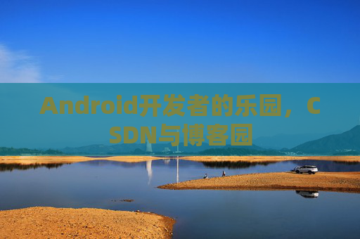Android开发者的乐园，CSDN与博客园
