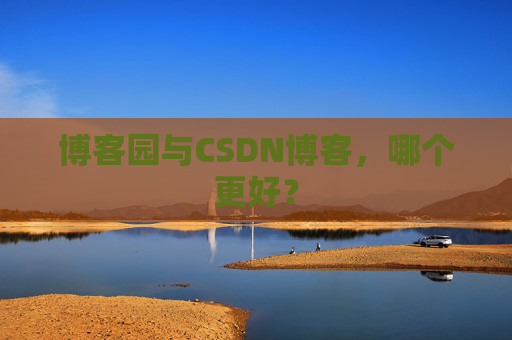 博客园与CSDN博客，哪个更好？