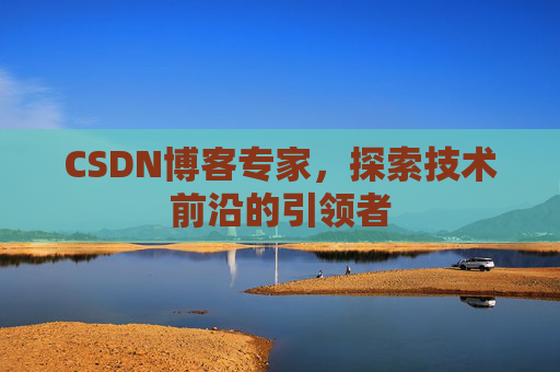 CSDN博客专家，探索技术前沿的引领者