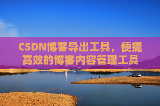 CSDN博客导出工具，便捷高效的博客内容管理工具